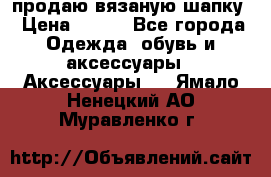 продаю вязаную шапку › Цена ­ 600 - Все города Одежда, обувь и аксессуары » Аксессуары   . Ямало-Ненецкий АО,Муравленко г.